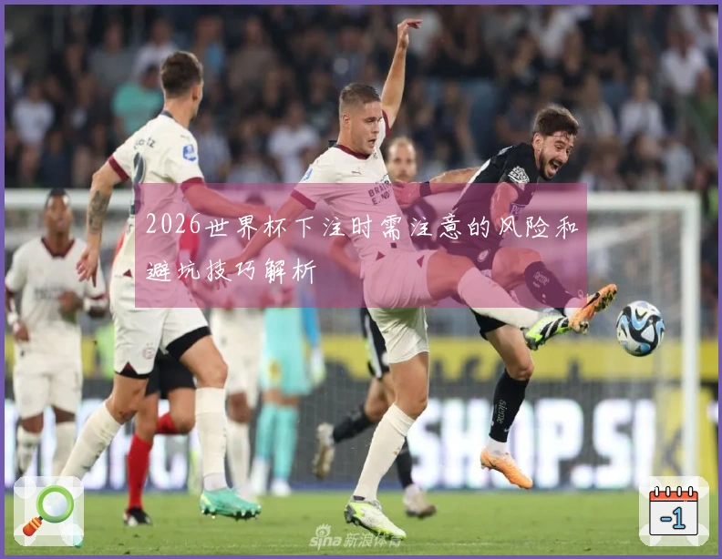 2026世界杯下注时需注意的风险和避坑技巧解析