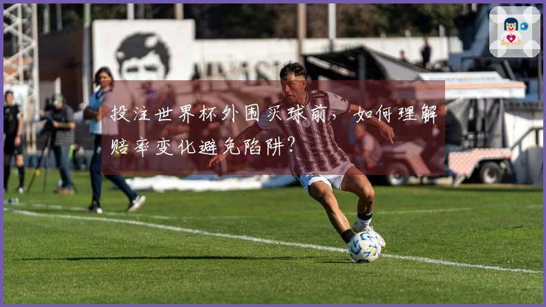投注世界杯外围买球前，如何理解赔率变化避免陷阱？