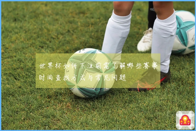 世界杯如何下注前需了解哪些赛事时间查找方式与常见问题