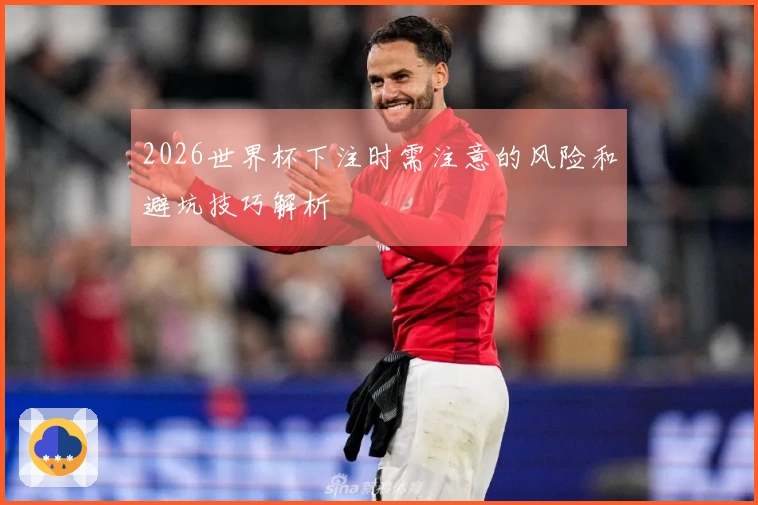 2026世界杯下注时需注意的风险和避坑技巧解析