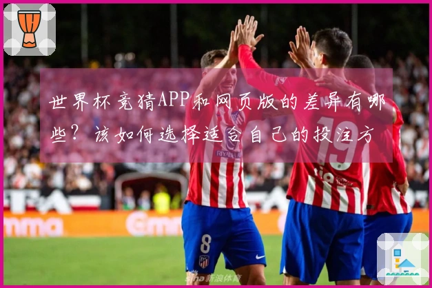 世界杯竞猜APP和网页版的差异有哪些？该如何选择适合自己的投注方式？