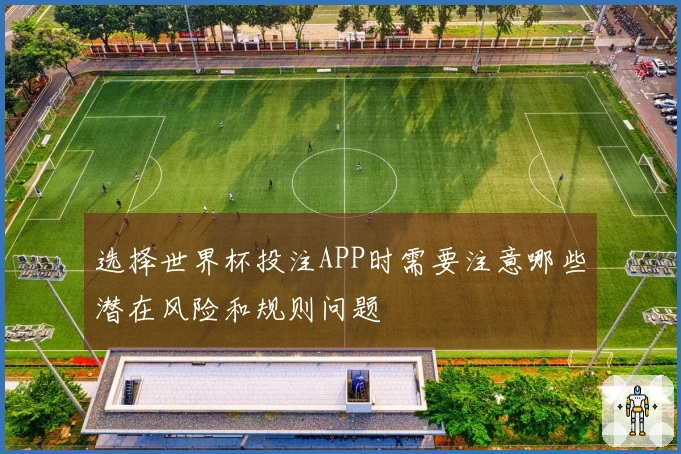 选择世界杯投注APP时需要注意哪些潜在风险和规则问题