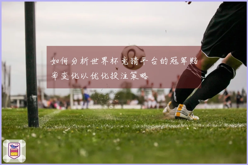 如何分析世界杯竞猜平台的冠军赔率变化以优化投注策略