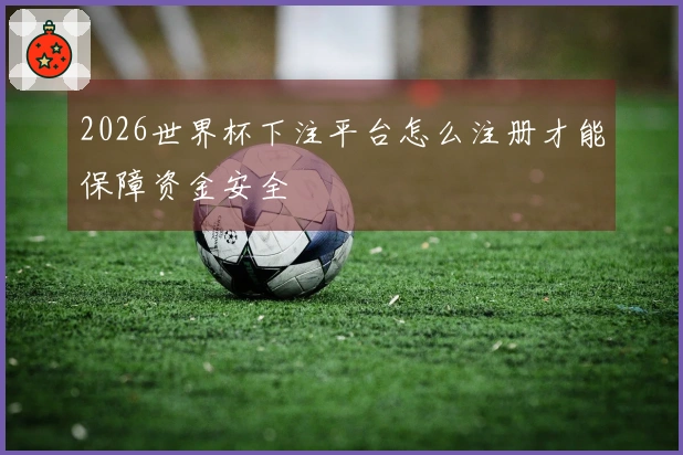 2026世界杯下注平台怎么注册才能保障资金安全