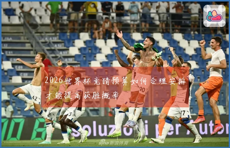 2026世界杯竞猜预算如何合理安排才能提高获胜概率